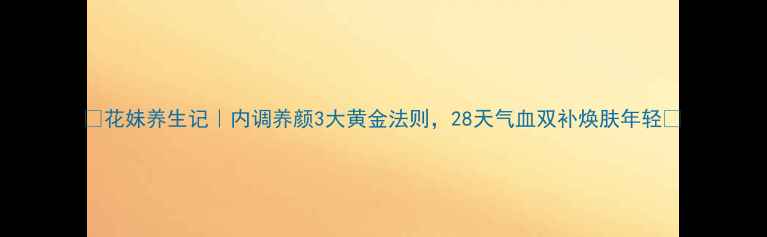 图片 💥花妹养生记｜内调养颜3大黄金法则，28天气血双补焕肤年轻💥