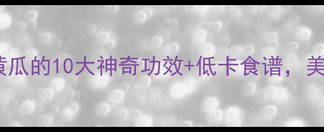 图片 💦夏日养生必备！黄瓜的10大神奇功效+低卡食谱，美容减脂一网打尽✨1