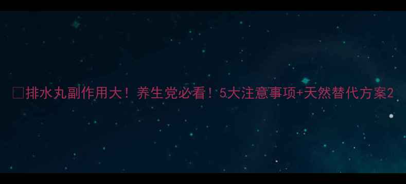 图片 💦排水丸副作用大！养生党必看！5大注意事项+天然替代方案2