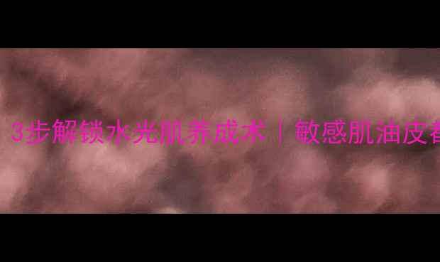 图片 💦柔肤水是护肤灵魂！3步解锁水光肌养成术｜敏感肌油皮都能抄作业的补水攻略