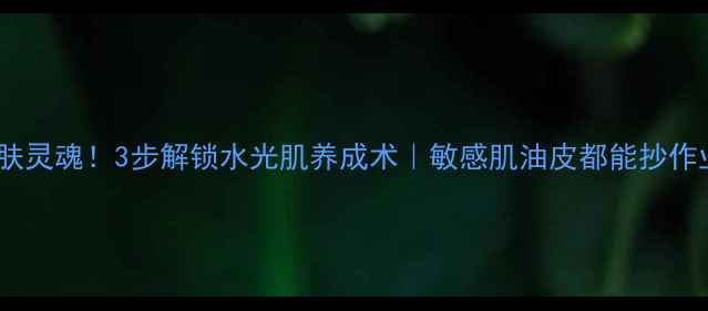 柔肤水是护肤灵魂3步解锁水光肌养成术敏感肌油皮都能抄作业的补水攻略
