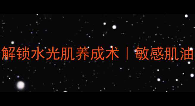 图片 💦柔肤水是护肤灵魂！3步解锁水光肌养成术｜敏感肌油皮都能抄作业的补水攻略2