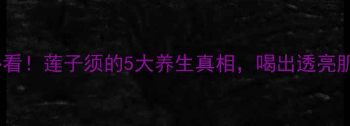 图片 💦熬夜党必看！莲子须的5大养生真相，喝出透亮肌+乌发秘籍