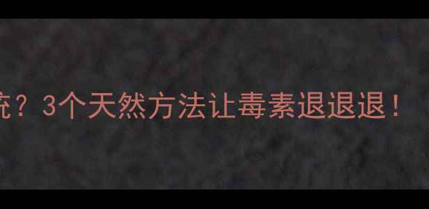 身体自带的净水系统3个天然方法让毒素退退退现代人必看养生指南