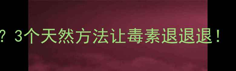 图片 💦身体自带的净水系统？3个天然方法让毒素退退退！｜现代人必看养生指南1