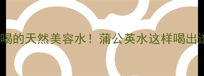 图片 💧女生必喝的天然美容水！蒲公英水这样喝出透亮肌✨2