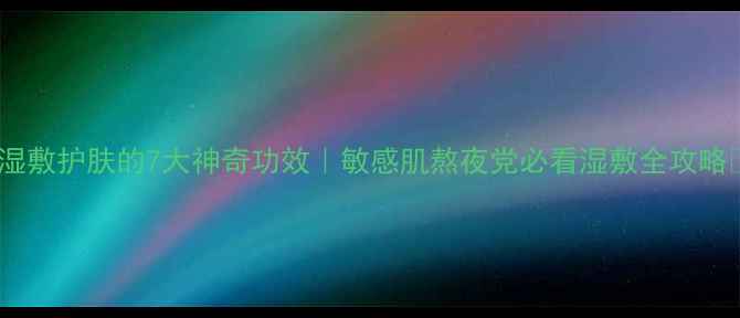 湿敷护肤的7大神奇功效敏感肌熬夜党必看湿敷全攻略