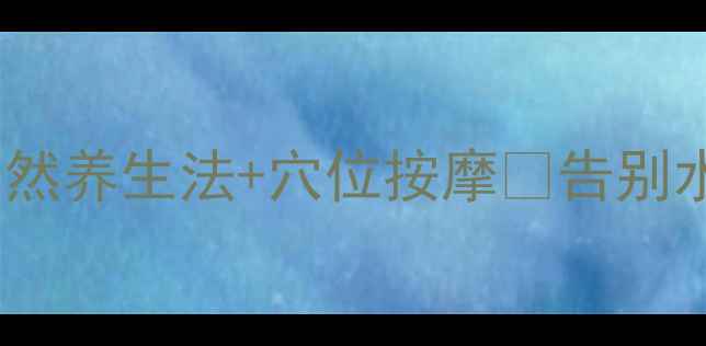 眼袋消消乐28天自然养生法穴位按摩告别水肿眼袋的5个黄金攻略