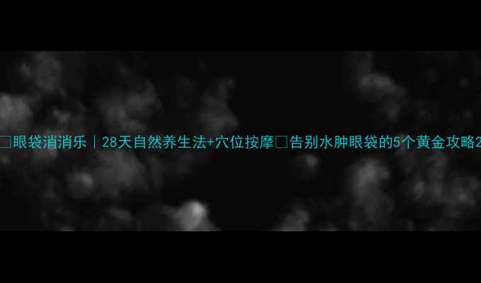 图片 💧眼袋消消乐｜28天自然养生法+穴位按摩✨告别水肿眼袋的5个黄金攻略2