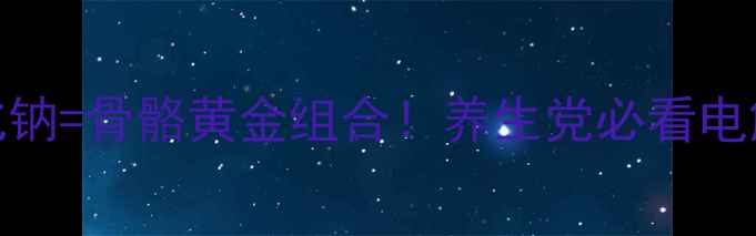 膦甲酸钠氯化钠骨骼黄金组合养生党必看电解质平衡秘籍