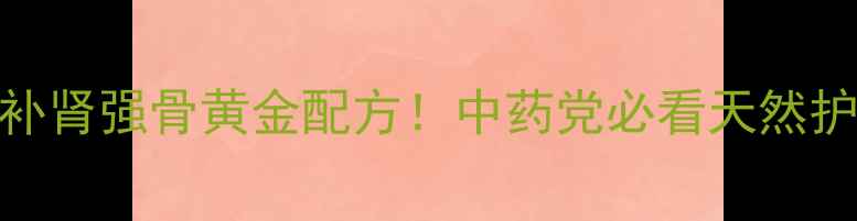 肾骨片补肾强骨黄金配方中药党必看天然护骨秘籍