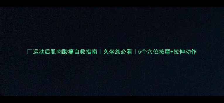 图片 💪运动后肌肉酸痛自救指南｜久坐族必看｜5个穴位按摩+拉伸动作
