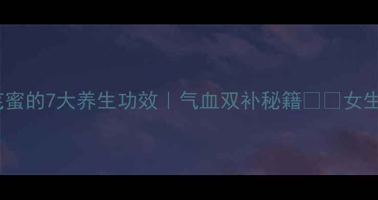 黄芪蜜的7大养生功效气血双补秘籍女生必看