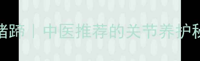 杜仲胶原蛋白炖猪蹄中医推荐的关节养护秘方冬季进补必看