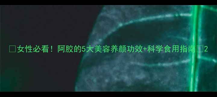 女性必看阿胶的5大美容养颜功效科学食用指南