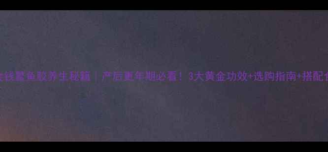 图片 💰金钱鳘鱼胶养生秘籍｜产后更年期必看！3大黄金功效+选购指南+搭配食谱