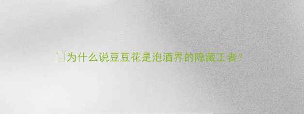 为什么说豆豆花是泡酒界的隐藏王者