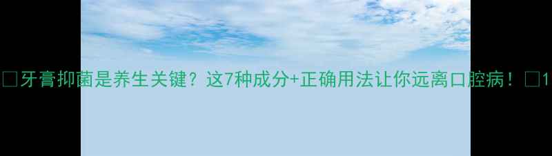 图片 📌牙膏抑菌是养生关键？这7种成分+正确用法让你远离口腔病！📌1