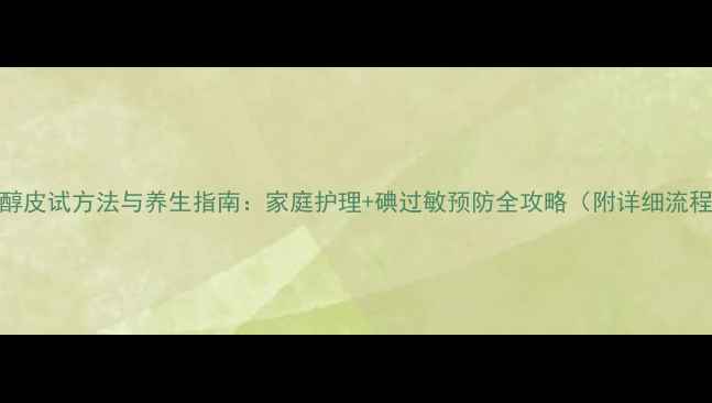 图片 📌碘海醇皮试方法与养生指南：家庭护理+碘过敏预防全攻略（附详细流程图解）