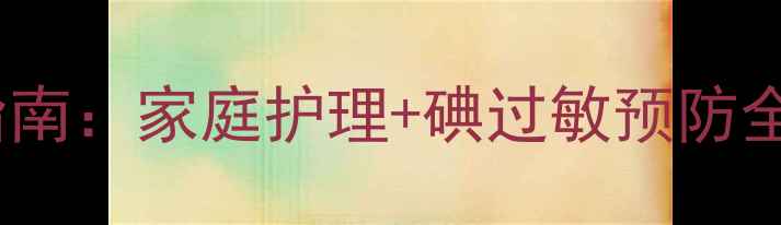碘海醇皮试方法与养生指南家庭护理碘过敏预防全攻略附详细流程图解