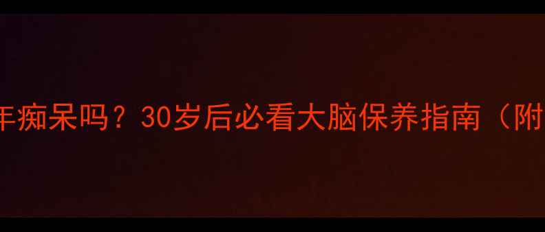 补脑丸真的能防老年痴呆吗30岁后必看大脑保养指南附科学验证产品清单
