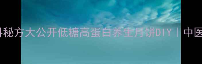 奶豆腐月饼馅料秘方大公开低糖高蛋白养生月饼DIY中医食疗搭配指南