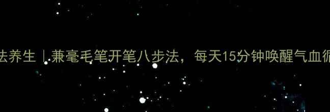 书法养生兼毫毛笔开笔八步法每天15分钟唤醒气血循环