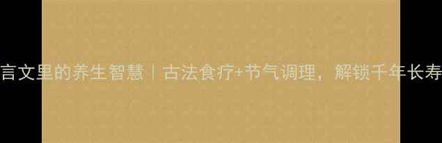 图片 📜文言文里的养生智慧｜古法食疗+节气调理，解锁千年长寿密码