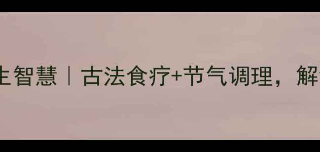 图片 📜文言文里的养生智慧｜古法食疗+节气调理，解锁千年长寿密码2
