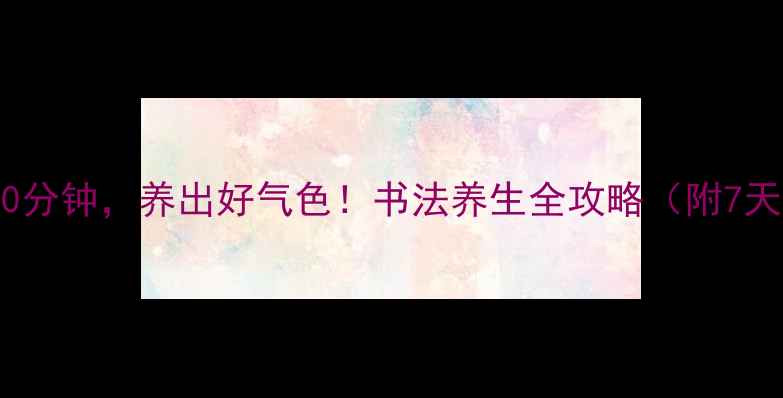 每天练字30分钟养出好气色书法养生全攻略附7天打卡计划