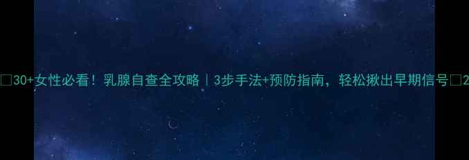 30女性必看乳腺自查全攻略3步手法预防指南轻松揪出早期信号