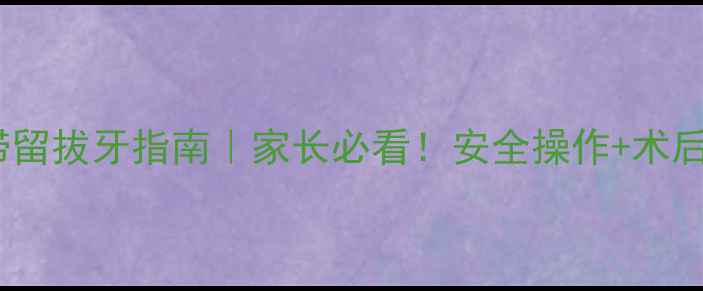 儿童乳牙滞留拔牙指南家长必看安全操作术后护理全攻略