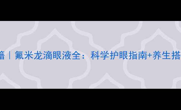 图片 🔍护眼秘籍｜氟米龙滴眼液全：科学护眼指南+养生搭配攻略💡2