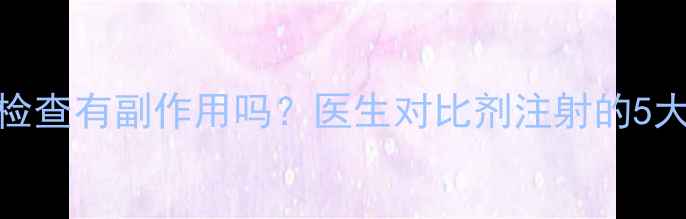 磁共振检查有副作用吗医生对比剂注射的5大注意事项