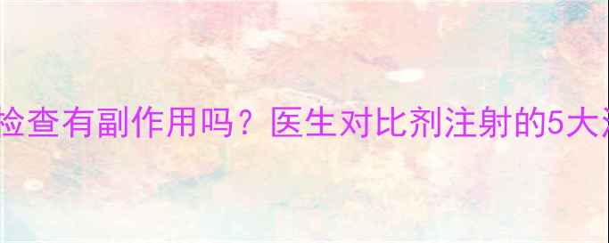 图片 🔍磁共振检查有副作用吗？医生对比剂注射的5大注意事项2