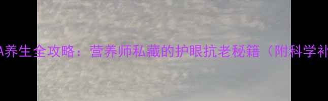 图片 🔍维生素A养生全攻略：营养师私藏的护眼抗老秘籍（附科学补充指南）