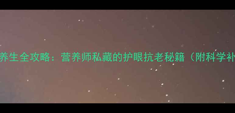 维生素A养生全攻略营养师私藏的护眼抗老秘籍附科学补充指南