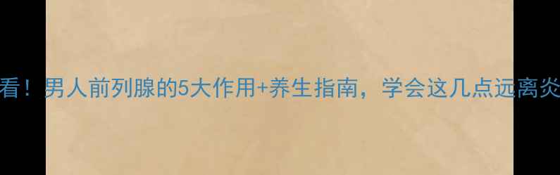 30岁后必看男人前列腺的5大作用养生指南学会这几点远离炎症困扰