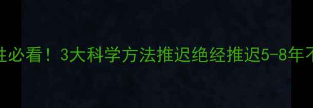 35女性必看3大科学方法推迟绝经推迟5-8年不翻车