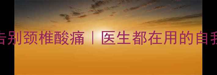 5个居家动作告别颈椎酸痛医生都在用的自我锻炼法