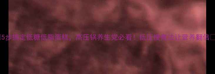 5步搞定低糖低脂蛋糕高压锅养生党必看低压慢煮法让营养翻倍