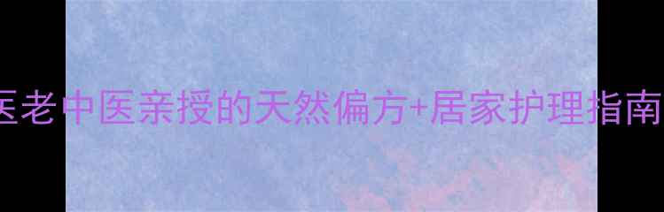7天告别皮炎中医老中医亲授的天然偏方居家护理指南附科学验证步骤