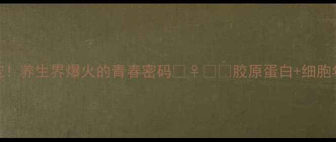 OMG3抗衰新宠养生界爆火的青春密码胶原蛋白细胞年轻化双效合一