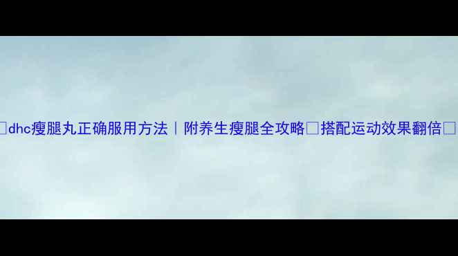 图片 🔥dhc瘦腿丸正确服用方法｜附养生瘦腿全攻略🔥搭配运动效果翻倍💃1