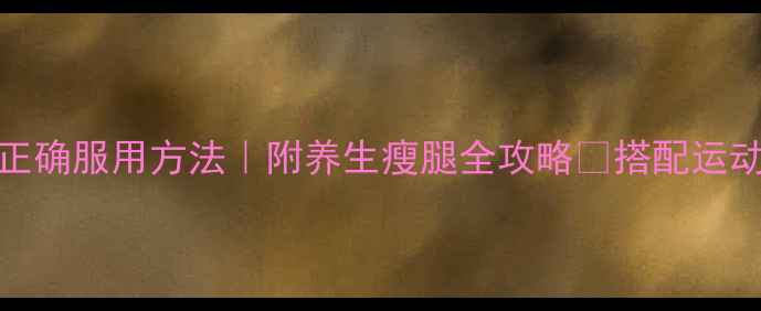 dhc瘦腿丸正确服用方法附养生瘦腿全攻略搭配运动效果翻倍