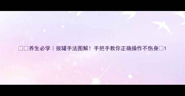 图片 🔥✨养生必学｜拔罐手法图解！手把手教你正确操作不伤身🌿1