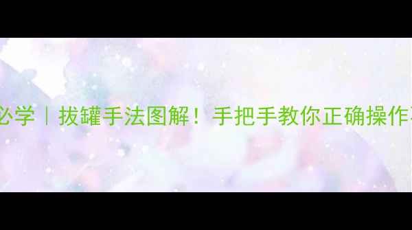 养生必学拔罐手法图解手把手教你正确操作不伤身