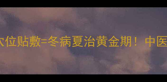 三伏天艾灸穴位贴敷冬病夏治黄金期中医师亲授3大秘籍