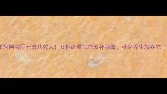 图片 🔥东阿阿胶固元膏功效大！女性必看气血双补秘籍，秋冬养生就靠它了！2