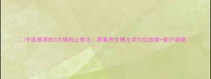 中医推荐的3大姨妈止疼法跟着养生博主学穴位按摩食疗调理
